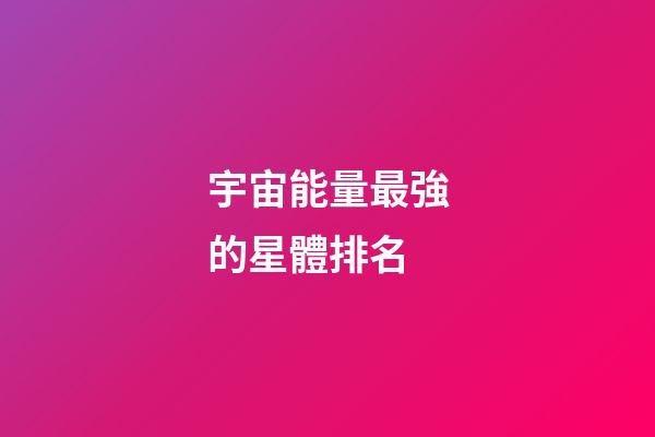 宇宙能量最強的星體排名-第1張-星座運勢-玄機派