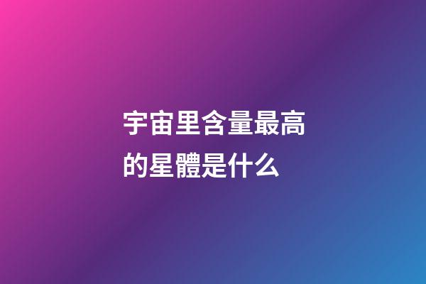 宇宙里含量最高的星體是什么-第1張-星座運(yùn)勢-玄機(jī)派