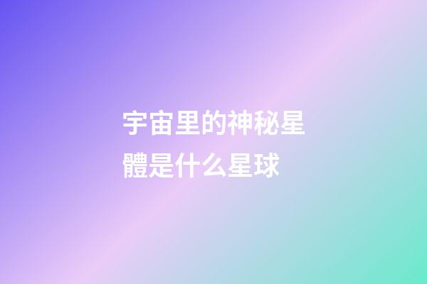 宇宙里的神秘星體是什么星球-第1張-星座運(yùn)勢(shì)-玄機(jī)派