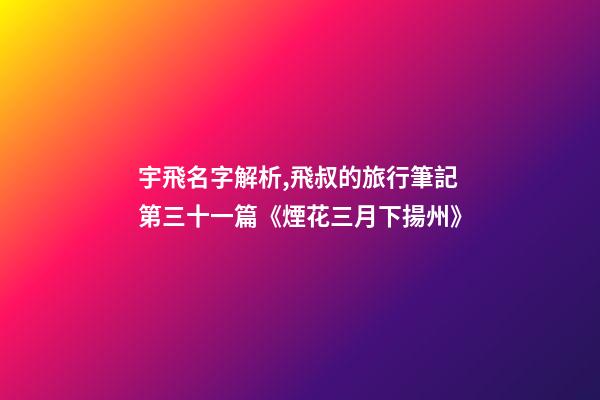 宇飛名字解析,飛叔的旅行筆記(連載)第三十一篇《煙花三月下揚州》-第1張-觀點-玄機派