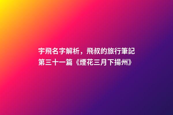 宇飛名字解析，飛叔的旅行筆記(連載)第三十一篇《煙花三月下揚州》-第1張-觀點-玄機派