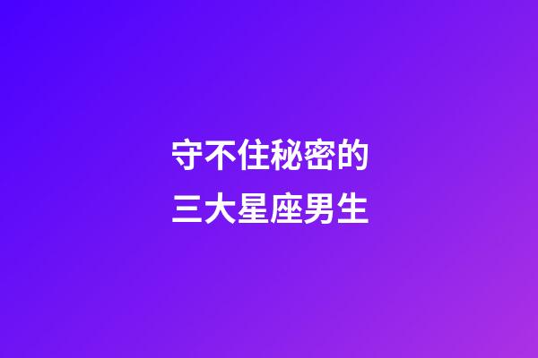 守不住秘密的三大星座男生-第1張-星座運(yùn)勢(shì)-玄機(jī)派