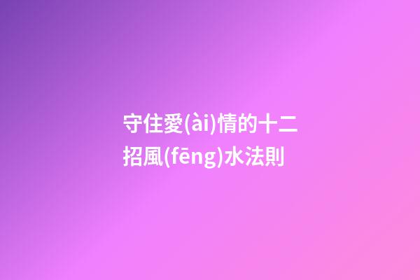 守住愛(ài)情的十二招風(fēng)水法則