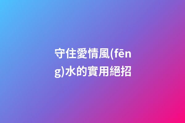 守住愛情風(fēng)水的實用絕招