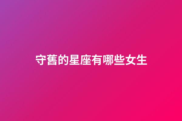 守舊的星座有哪些女生-第1張-星座運(yùn)勢-玄機(jī)派