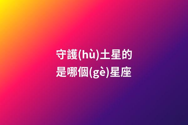 守護(hù)土星的是哪個(gè)星座-第1張-星座運(yùn)勢(shì)-玄機(jī)派