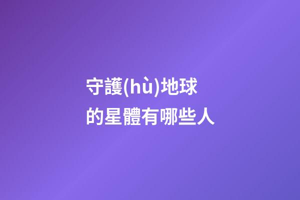 守護(hù)地球的星體有哪些人-第1張-星座運(yùn)勢-玄機(jī)派