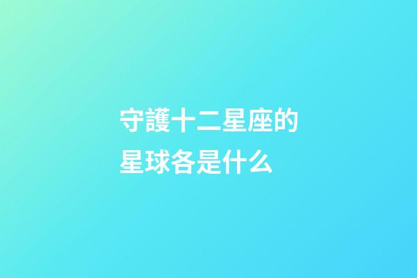 守護十二星座的星球各是什么-第1張-星座運勢-玄機派