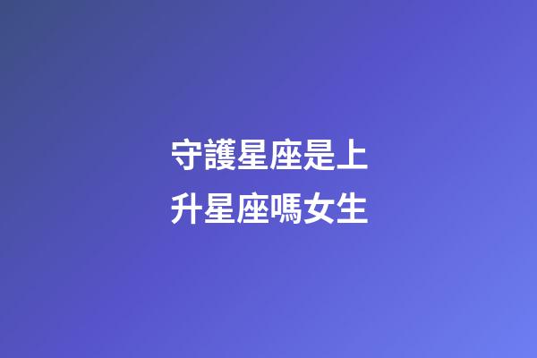守護星座是上升星座嗎女生-第1張-星座運勢-玄機派