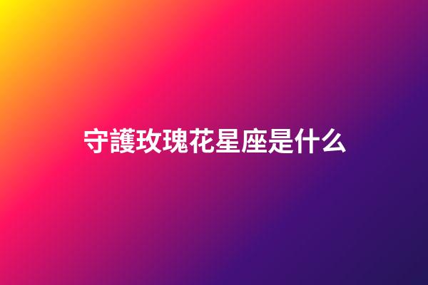 守護玫瑰花星座是什么-第1張-星座運勢-玄機派
