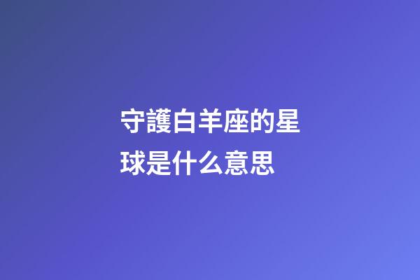 守護白羊座的星球是什么意思-第1張-星座運勢-玄機派