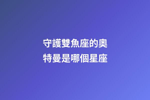 守護雙魚座的奧特曼是哪個星座-第1張-星座運勢-玄機派