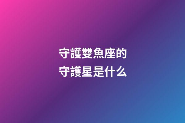 守護雙魚座的守護星是什么-第1張-星座運勢-玄機派