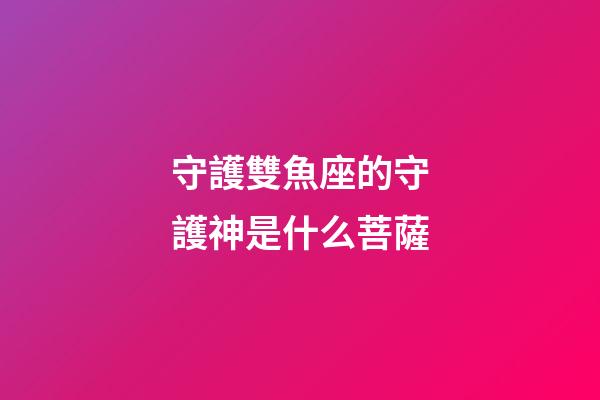 守護雙魚座的守護神是什么菩薩-第1張-星座運勢-玄機派