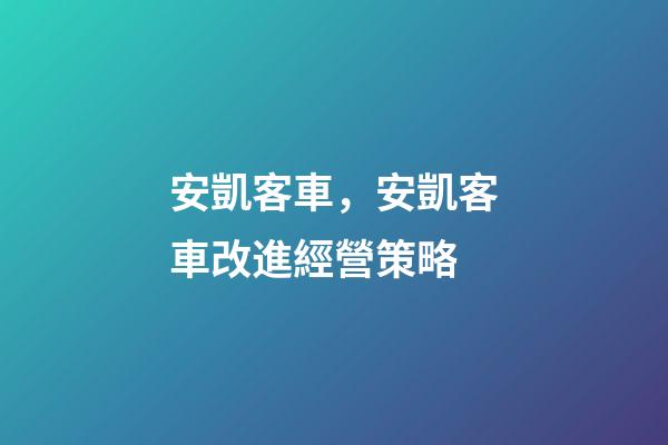安凱客車，安凱客車改進經營策略-第1張-觀點-玄機派