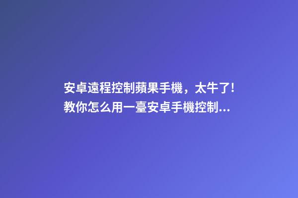 安卓遠程控制蘋果手機，太牛了!教你怎么用一臺安卓手機控制100臺安卓手機-第1張-觀點-玄機派