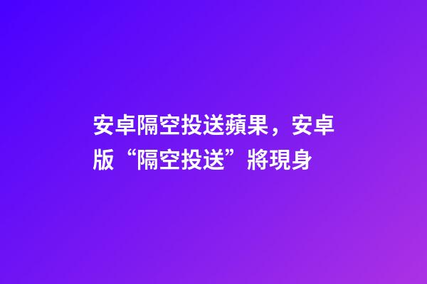 安卓隔空投送蘋果，安卓版“隔空投送”將現身-第1張-觀點-玄機派