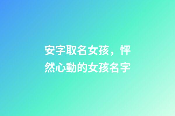 安字取名女孩，怦然心動的女孩名字-第1張-觀點-玄機派