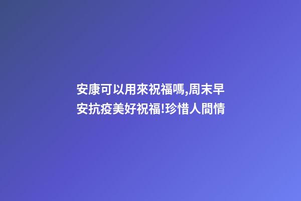 安康可以用來祝福嗎,周末早安抗疫美好祝福!珍惜人間情-第1張-觀點(diǎn)-玄機(jī)派