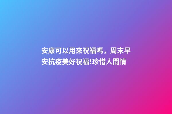 安康可以用來祝福嗎，周末早安抗疫美好祝福!珍惜人間情-第1張-觀點(diǎn)-玄機(jī)派