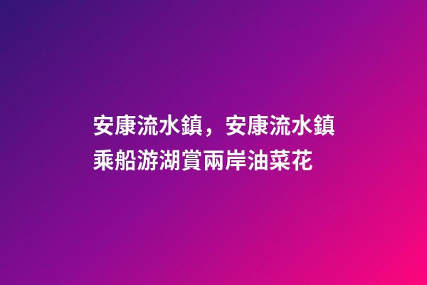 安康流水鎮，安康流水鎮乘船游湖賞兩岸油菜花-第1張-觀點-玄機派