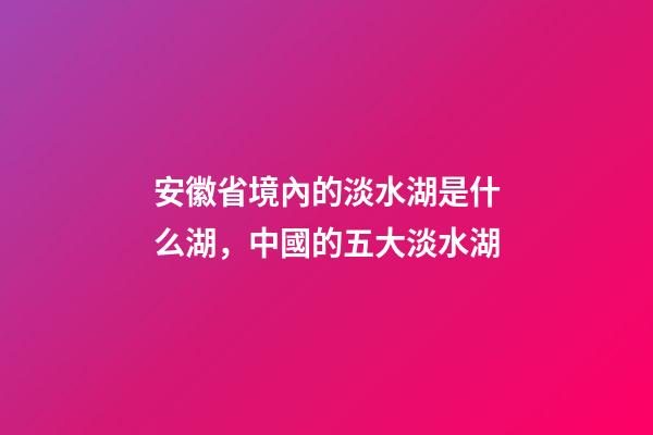 安徽省境內的淡水湖是什么湖，中國的五大淡水湖-第1張-觀點-玄機派