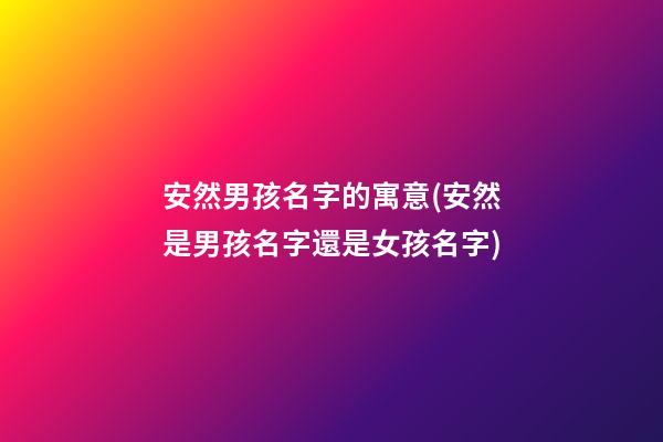安然男孩名字的寓意(安然是男孩名字還是女孩名字)