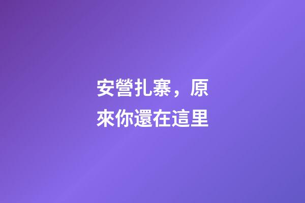 安營扎寨，原來你還在這里-第1張-觀點-玄機派