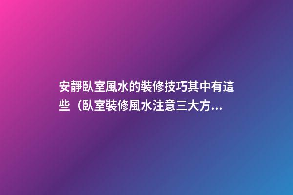 安靜臥室風水的裝修技巧其中有這些（臥室裝修風水注意三大方面）