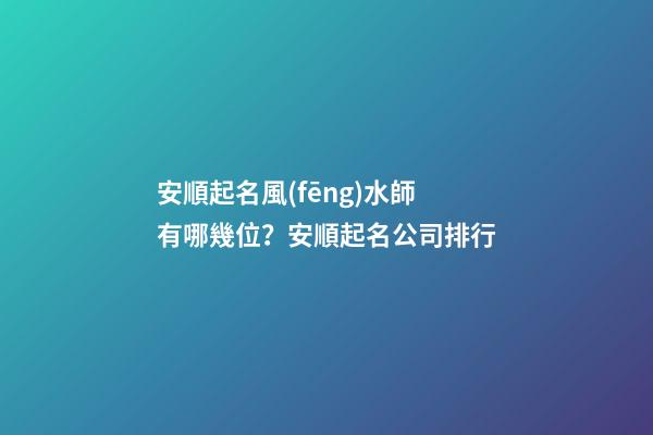 安順起名風(fēng)水師有哪幾位？安順起名公司排行-第1張-公司起名-玄機(jī)派
