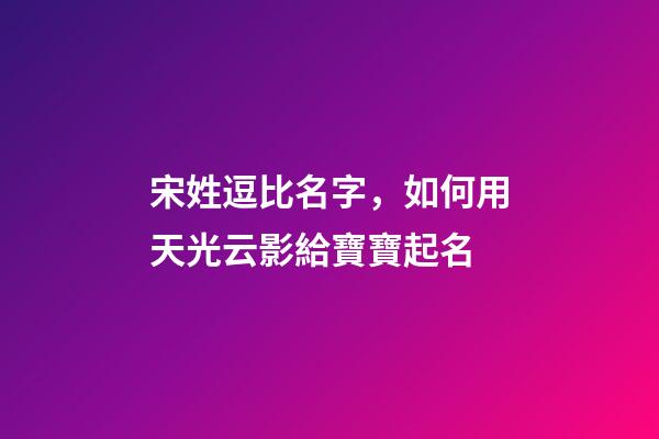 宋姓逗比名字，如何用天光云影給寶寶起名-第1張-觀點-玄機派