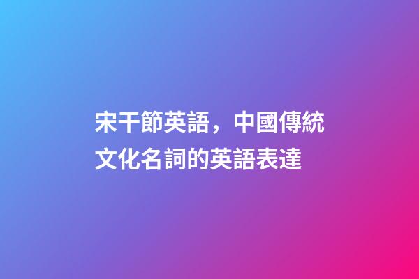 宋干節英語，中國傳統文化名詞的英語表達-第1張-觀點-玄機派