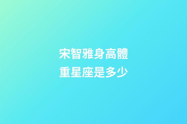 宋智雅身高體重星座是多少