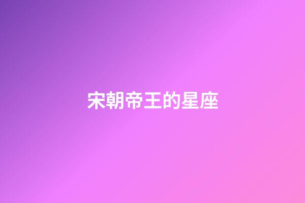 宋朝帝王的星座-第1張-星座運勢-玄機派