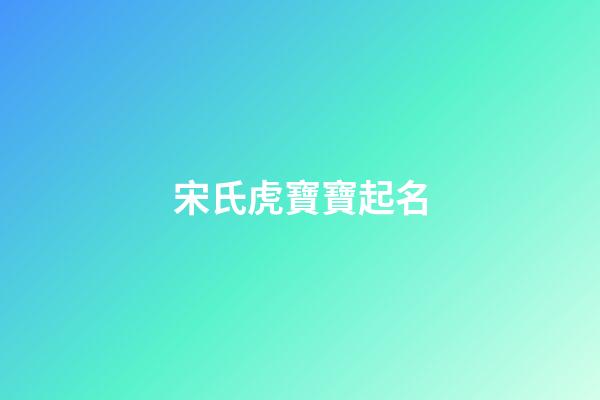 宋氏虎寶寶起名(宋姓虎寶寶名字)-第1張-寶寶起名-玄機派