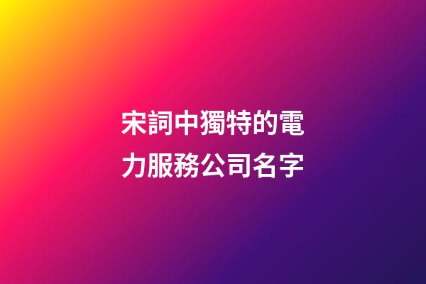 宋詞中獨特的電力服務公司名字-第1張-公司起名-玄機派