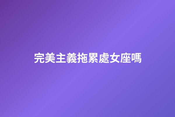 完美主義拖累處女座嗎-第1張-星座運(yùn)勢(shì)-玄機(jī)派
