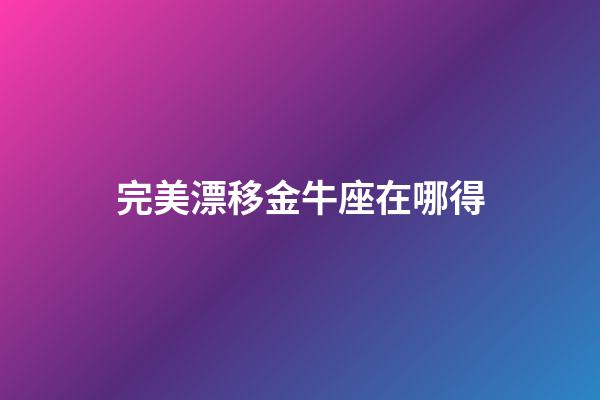 完美漂移金牛座在哪得-第1張-星座運勢-玄機派