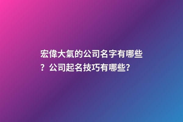 宏偉大氣的公司名字有哪些？公司起名技巧有哪些？-第1張-公司起名-玄機派
