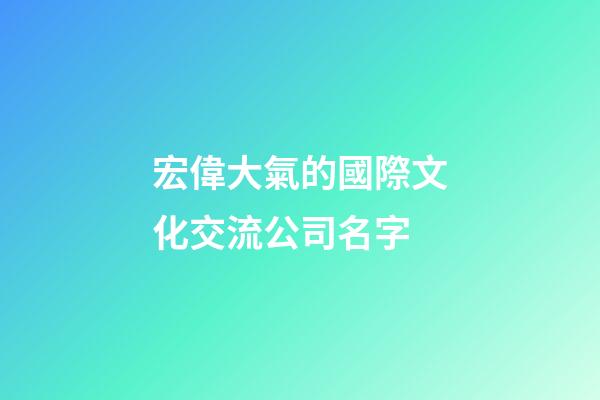 宏偉大氣的國際文化交流公司名字-第1張-公司起名-玄機派