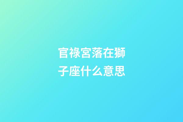 官祿宮落在獅子座什么意思-第1張-星座運勢-玄機派