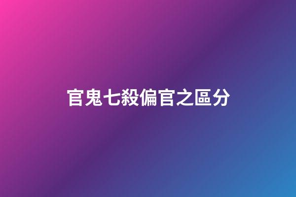 官鬼七殺偏官之區分