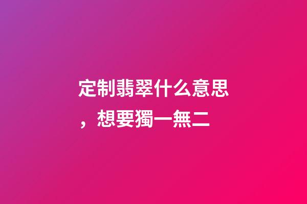 定制翡翠什么意思，想要獨一無二-第1張-觀點-玄機派