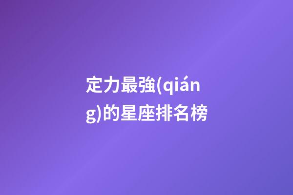 定力最強(qiáng)的星座排名榜-第1張-星座運(yùn)勢(shì)-玄機(jī)派