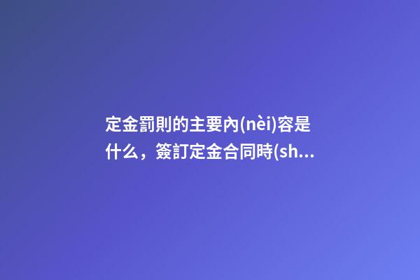 定金罰則的主要內(nèi)容是什么，簽訂定金合同時(shí)需要注意什么事項(xiàng)-第1張-觀點(diǎn)-玄機(jī)派