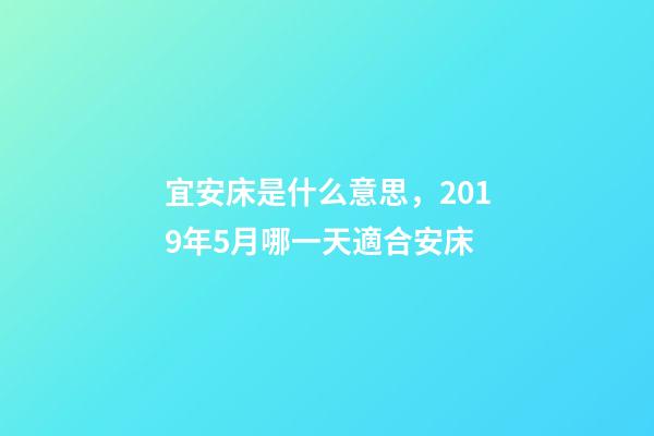 宜安床是什么意思，2019年5月哪一天適合安床-第1張-觀點-玄機派