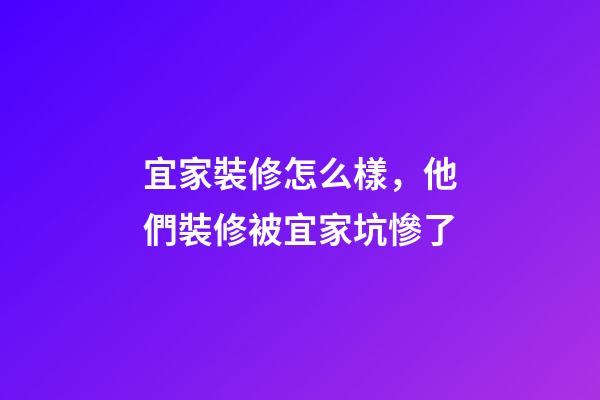 宜家裝修怎么樣，他們裝修被宜家坑慘了-第1張-觀點-玄機派