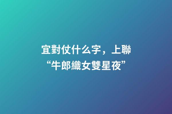 宜對仗什么字，上聯“牛郎織女雙星夜”-第1張-觀點-玄機派