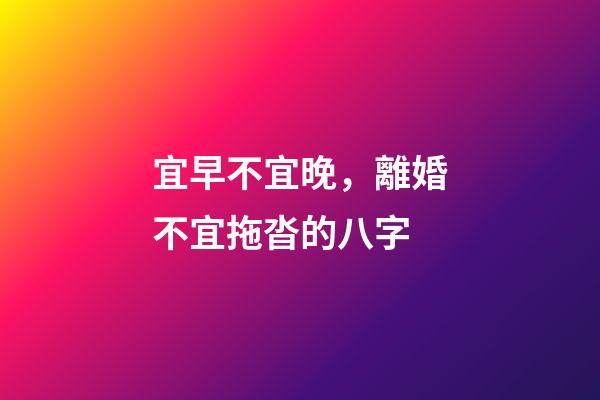 宜早不宜晚，離婚不宜拖沓的八字