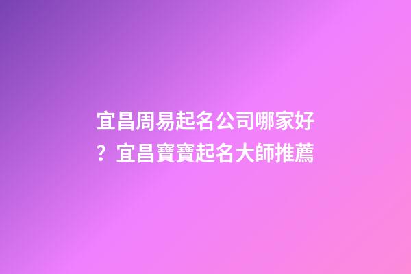 宜昌周易起名公司哪家好？宜昌寶寶起名大師推薦-第1張-公司起名-玄機派